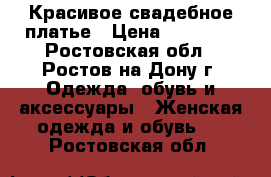 Красивое свадебное платье › Цена ­ 18 000 - Ростовская обл., Ростов-на-Дону г. Одежда, обувь и аксессуары » Женская одежда и обувь   . Ростовская обл.